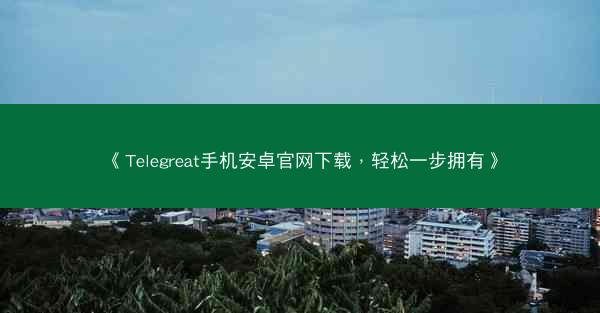 《Telegreat手机安卓官网下载，轻松一步拥有》