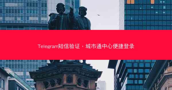 Telegram短信验证，城市通中心便捷登录