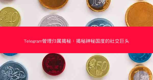 Telegram管理归属揭秘：揭秘神秘国度的社交巨头