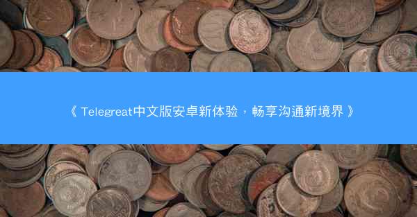《Telegreat中文版安卓新体验，畅享沟通新境界》