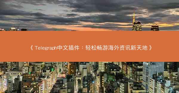 《Telegraph中文插件：轻松畅游海外资讯新天地》