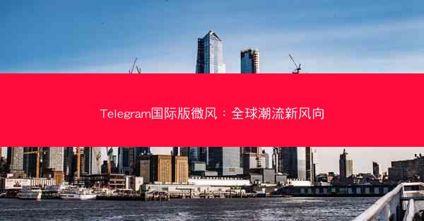 Telegram国际版微风：全球潮流新风向