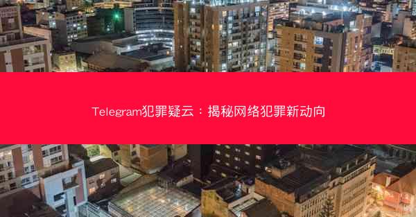 Telegram犯罪疑云：揭秘网络犯罪新动向