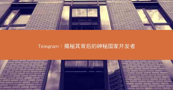 Telegram：揭秘其背后的神秘国家开发者