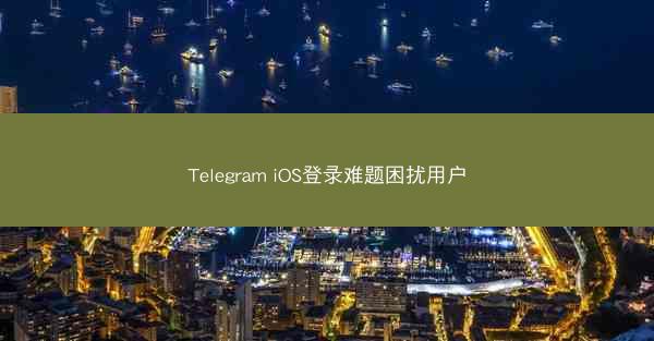 Telegram iOS登录难题困扰用户