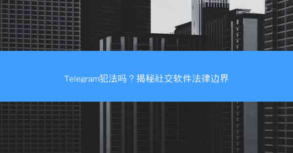 Telegram犯法吗？揭秘社交软件法律边界