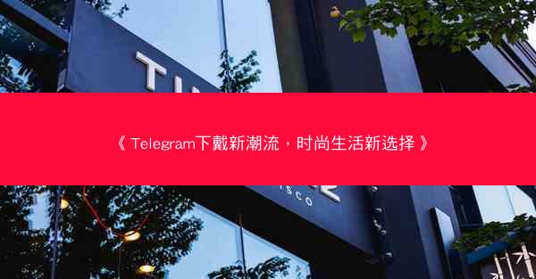 《Telegram下戴新潮流，时尚生活新选择》