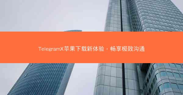 TelegramX苹果下载新体验，畅享极致沟通