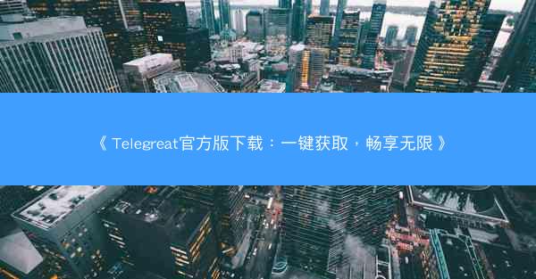 《Telegreat官方版下载：一键获取，畅享无限》