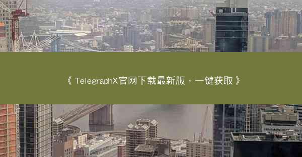 《TelegraphX官网下载最新版，一键获取》