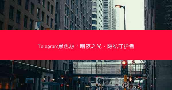 Telegram黑色版：暗夜之光，隐私守护者