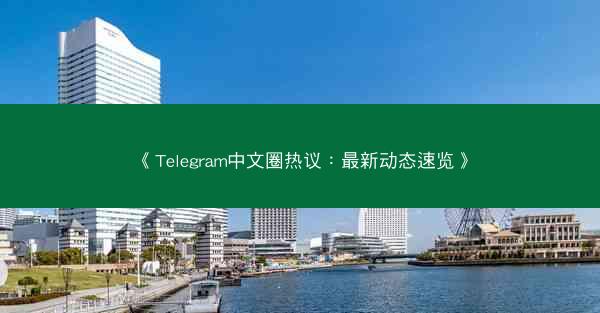 《Telegram中文圈热议：最新动态速览》