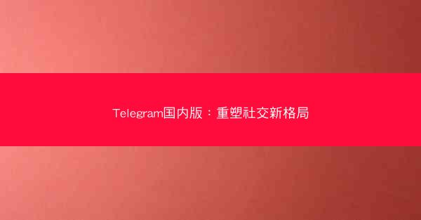 Telegram国内版：重塑社交新格局