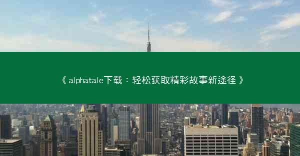 《alphatale下载：轻松获取精彩故事新途径》