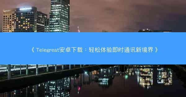 《Telegreat安卓下载：轻松体验即时通讯新境界》