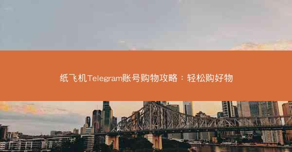 纸飞机Telegram账号购物攻略：轻松购好物