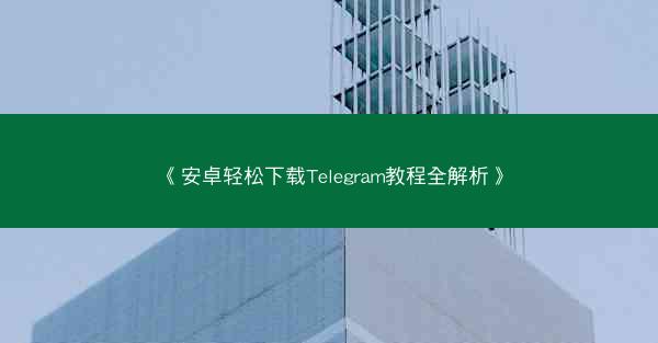 《安卓轻松下载Telegram教程全解析》