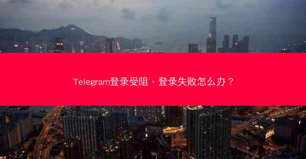 Telegram登录受阻，登录失败怎么办？