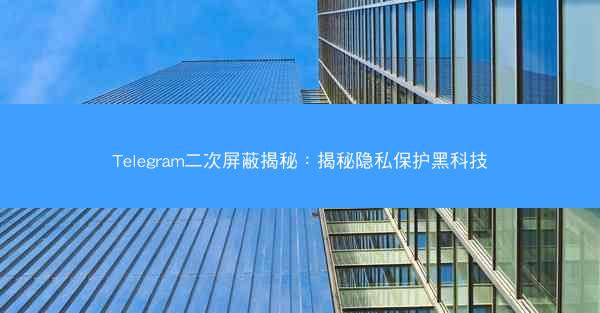 Telegram二次屏蔽揭秘：揭秘隐私保护黑科技
