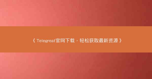 《Telegreat官网下载，轻松获取最新资源》