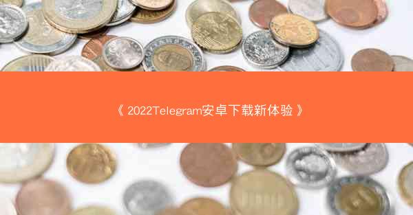 《2022Telegram安卓下载新体验》