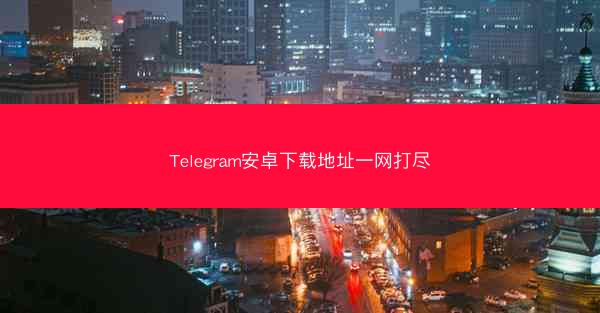 Telegram安卓下载地址一网打尽