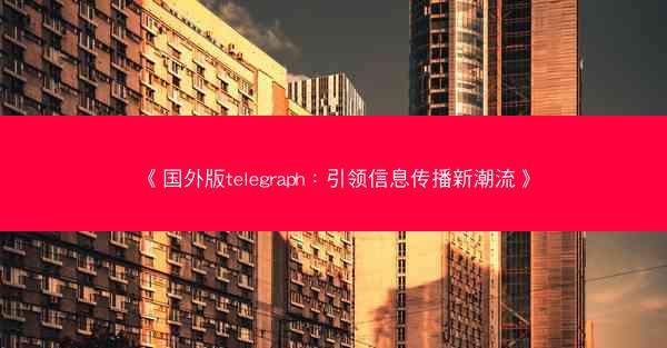 《国外版telegraph：引领信息传播新潮流》