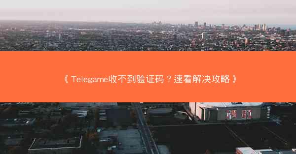 《Telegame收不到验证码？速看解决攻略》