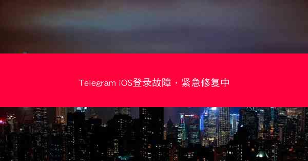 Telegram iOS登录故障，紧急修复中