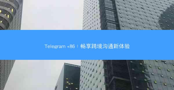 Telegram +86：畅享跨境沟通新体验