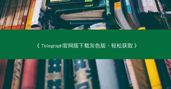 《Telegraph官网版下载灰色版，轻松获取》