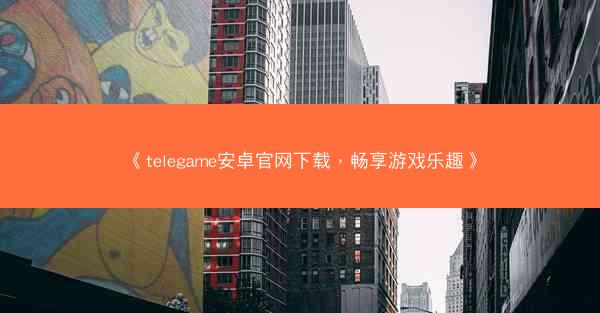 《telegame安卓官网下载，畅享游戏乐趣》