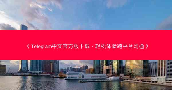 《Telegram中文官方版下载，轻松体验跨平台沟通》
