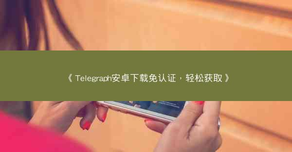 《Telegraph安卓下载免认证，轻松获取》