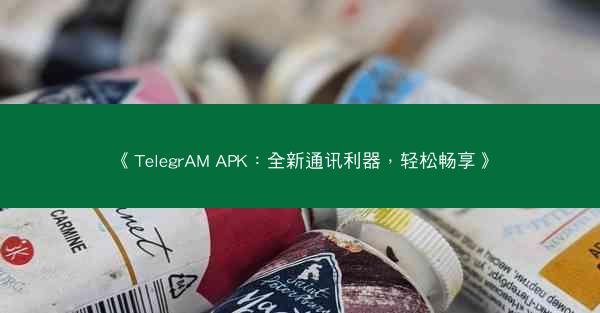 《TelegrAM APK：全新通讯利器，轻松畅享》