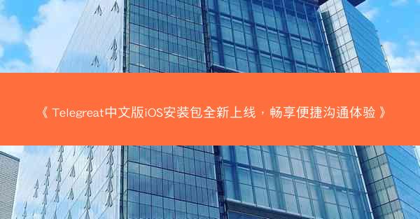 《Telegreat中文版iOS安装包全新上线，畅享便捷沟通体验》