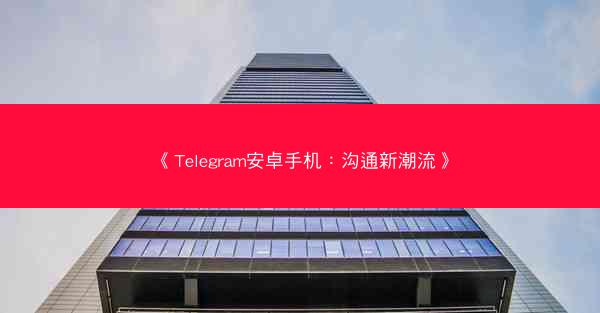 《Telegram安卓手机：沟通新潮流》