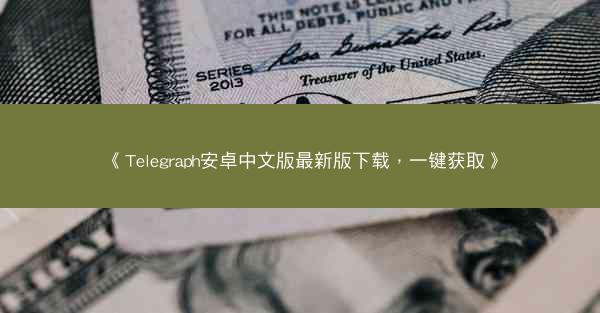 《Telegraph安卓中文版最新版下载，一键获取》