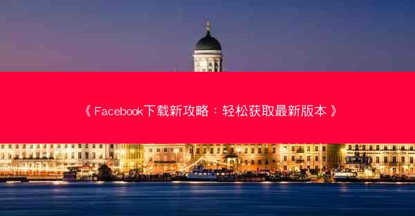 《Facebook下载新攻略：轻松获取最新版本》