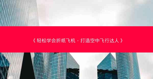 《轻松学会折纸飞机，打造空中飞行达人》