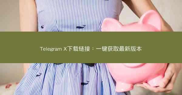 Telegram X下载链接：一键获取最新版本