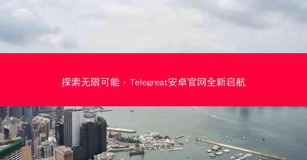 探索无限可能，Telegreat安卓官网全新启航