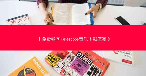 《免费畅享Telescope音乐下载盛宴》