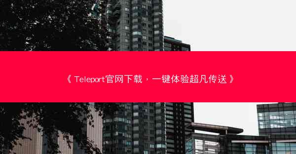 《Teleport官网下载，一键体验超凡传送》