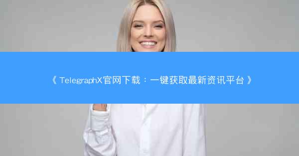 《TelegraphX官网下载：一键获取最新资讯平台》