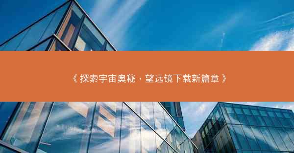 《探索宇宙奥秘，望远镜下载新篇章》