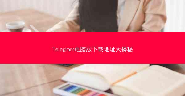 Telegram电脑版下载地址大揭秘