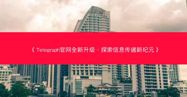 《Telegraph官网全新升级，探索信息传递新纪元》