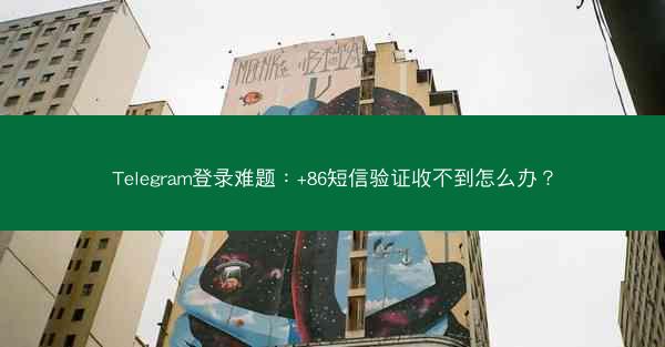 Telegram登录难题：+86短信验证收不到怎么办？