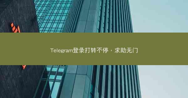 Telegram登录打转不停，求助无门